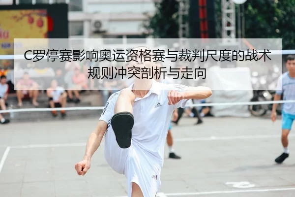 C罗停赛影响奥运资格赛与裁判尺度的战术规则冲突剖析与走向